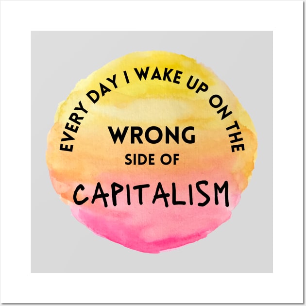 Every Day I Wake Up On The Wrong Side of Capitalism Wall Art by Slightly Unhinged